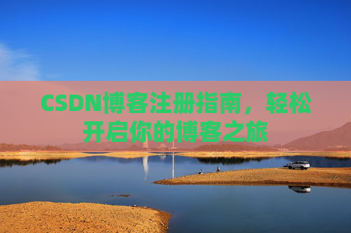 CSDN博客注册指南,轻松开启你的博客之旅 CSDN博客注册指南,轻松开启你的博客之旅